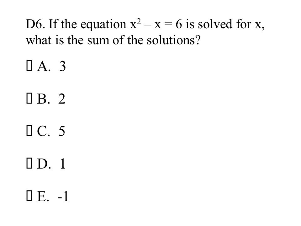 D6. If the equation x2 – x = 6 is solved for x, what is the sum of the solutions