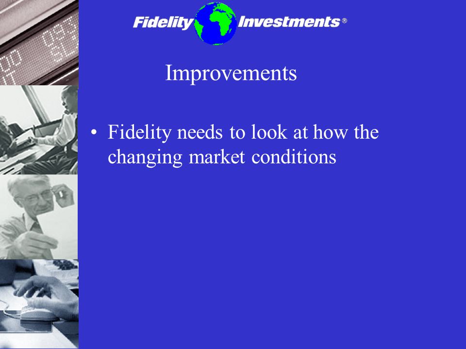 Improvements Fidelity needs to look at how the changing market conditions