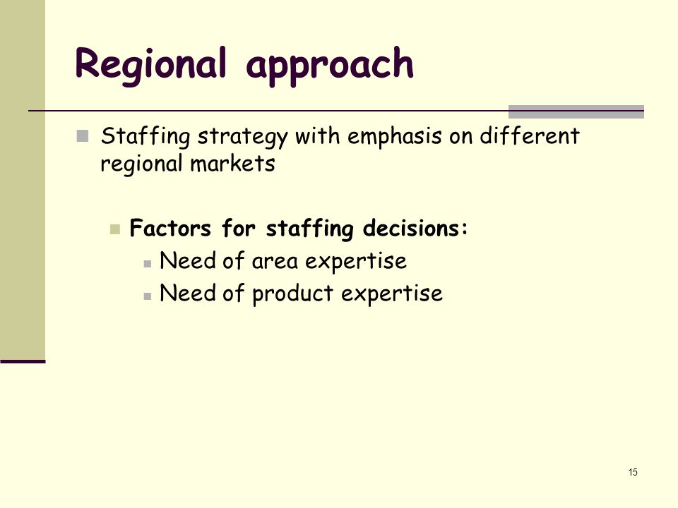 Regional approach Staffing strategy with emphasis on different regional markets. Factors for staffing decisions: