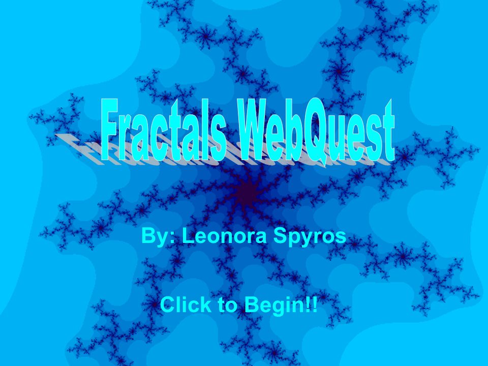 Fractals WebQuest By: Leonora Spyros Click to Begin!!