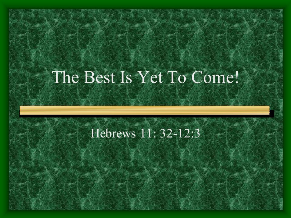 The Best Is Yet To Come! Hebrews 11: 32-12:3