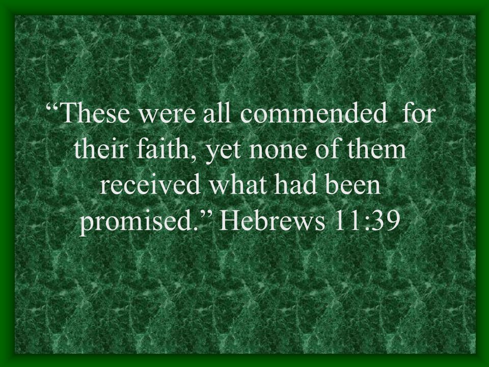 These were all commended for their faith, yet none of them received what had been promised. Hebrews 11:39