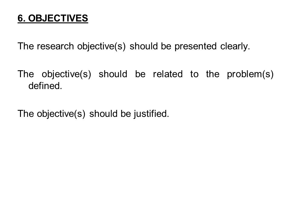 6. OBJECTIVES The research objective(s) should be presented clearly. The objective(s) should be related to the problem(s) defined.