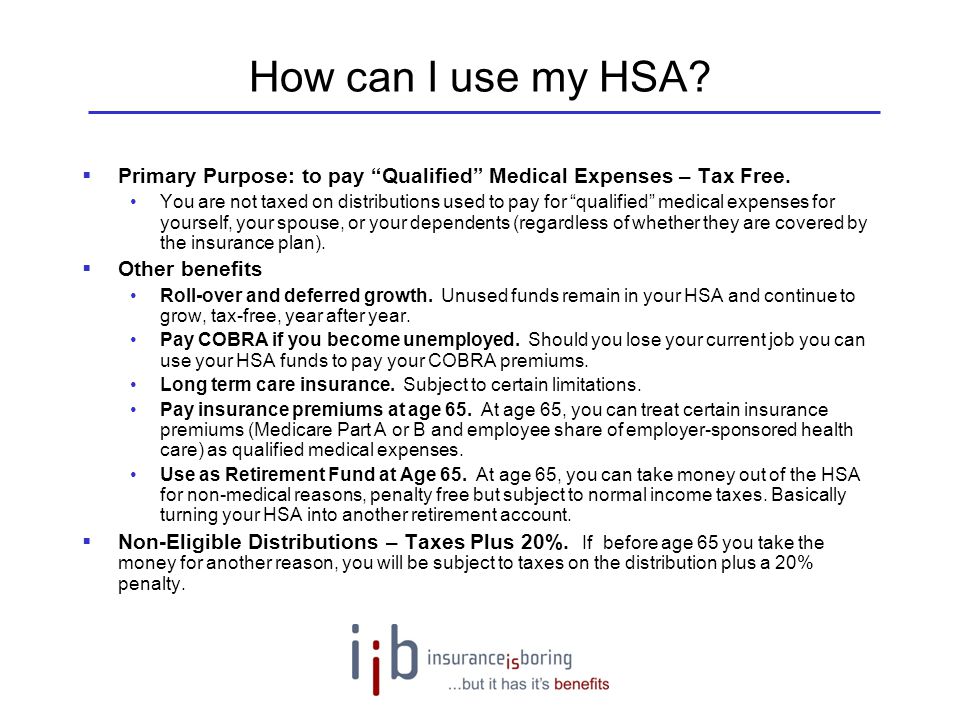 How can I use my HSA Primary Purpose: to pay Qualified Medical Expenses – Tax Free.