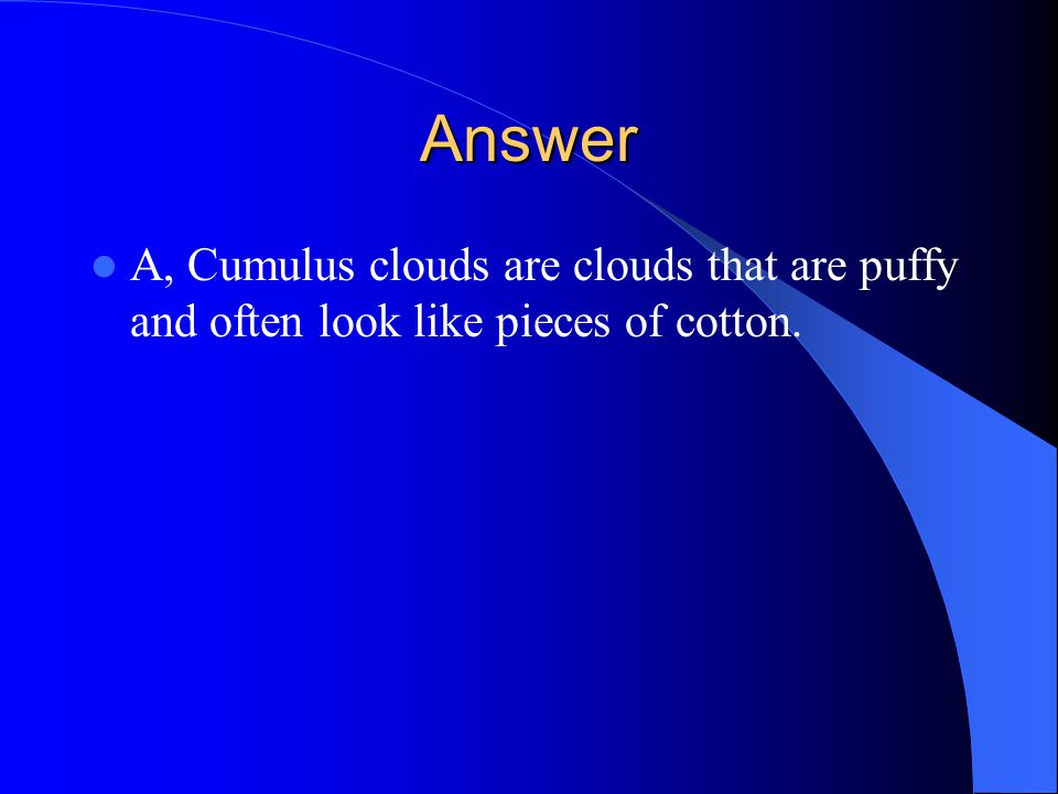 Answer A, Cumulus clouds are clouds that are puffy and often look like pieces of cotton.
