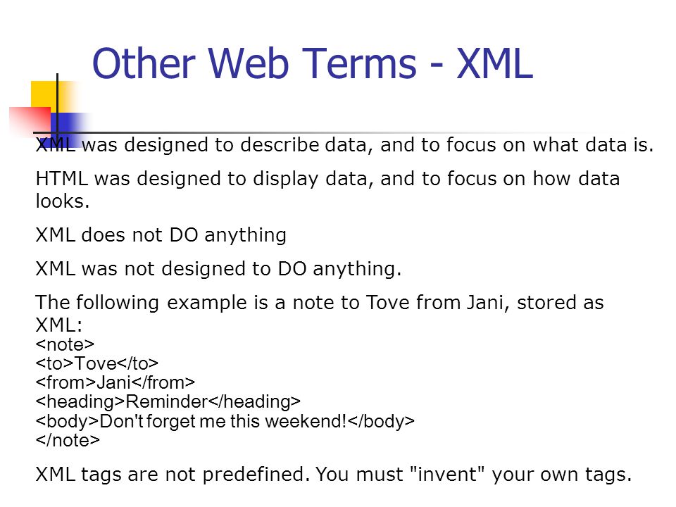 Other Web Terms - XML XML was designed to describe data, and to focus on what data is.