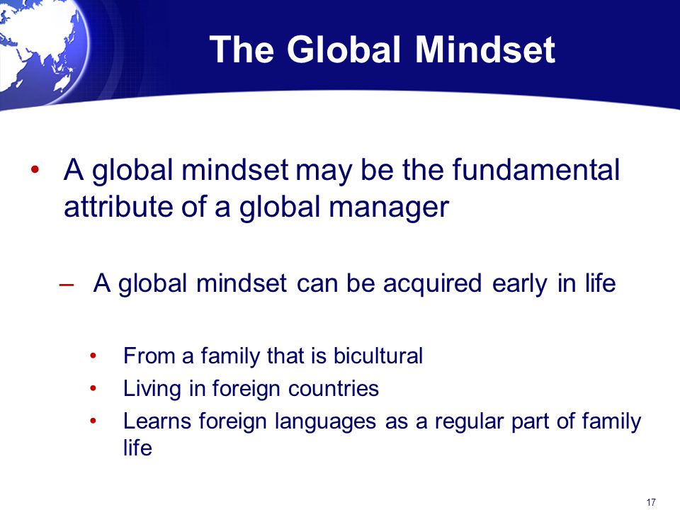 The Global Mindset A global mindset may be the fundamental attribute of a global manager. A global mindset can be acquired early in life.
