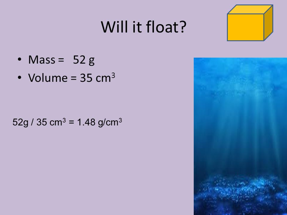 Will it float Mass = 52 g Volume = 35 cm3 52g / 35 cm3 = 1.48 g/cm3