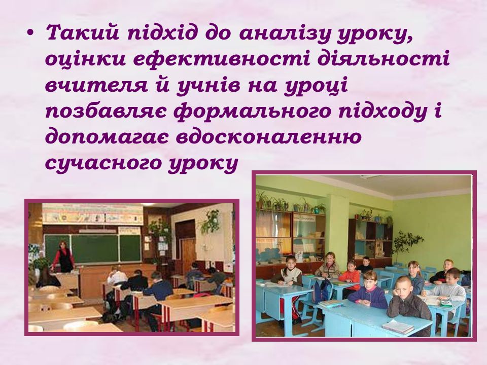 Такий підхід до аналізу уроку, оцінки ефективності діяльності вчителя й учнів на уроці позбавляє формального підходу і допомагає вдосконаленню сучасного уроку