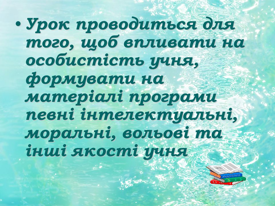 Урок проводиться для того, щоб впливати на особистість учня, формувати на матеріалі програми певні інтелектуальні, моральні, вольові та інші якості учня