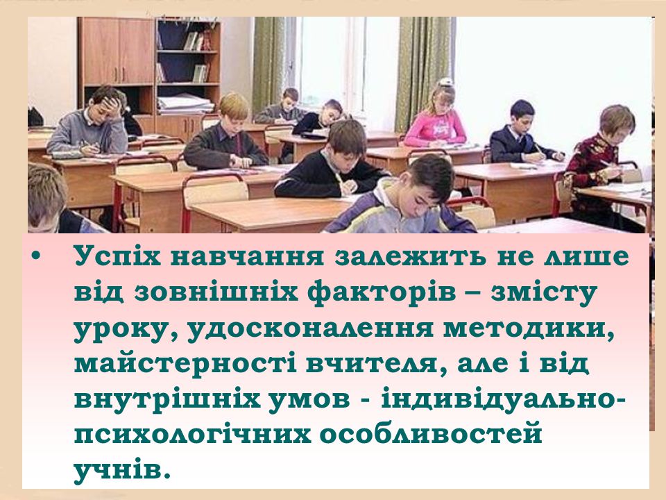 Успіх навчання залежить не лише від зовнішніх факторів – змісту уроку, удосконалення методики, майстерності вчителя, але і від внутрішніх умов - індивідуально-психологічних особливостей учнів.
