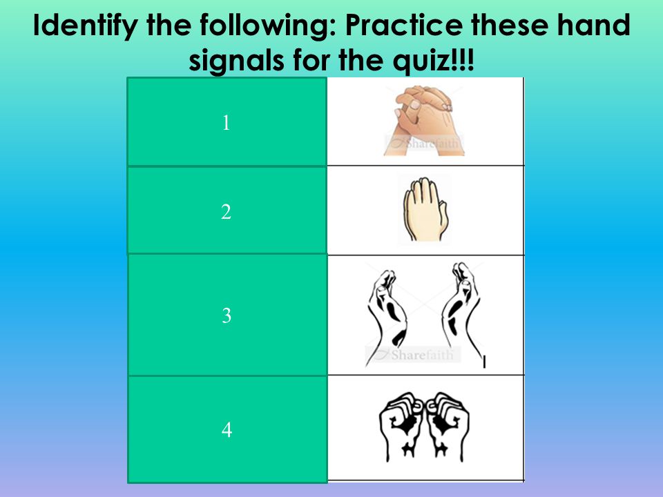 Identify the following: Practice these hand signals for the quiz!!!