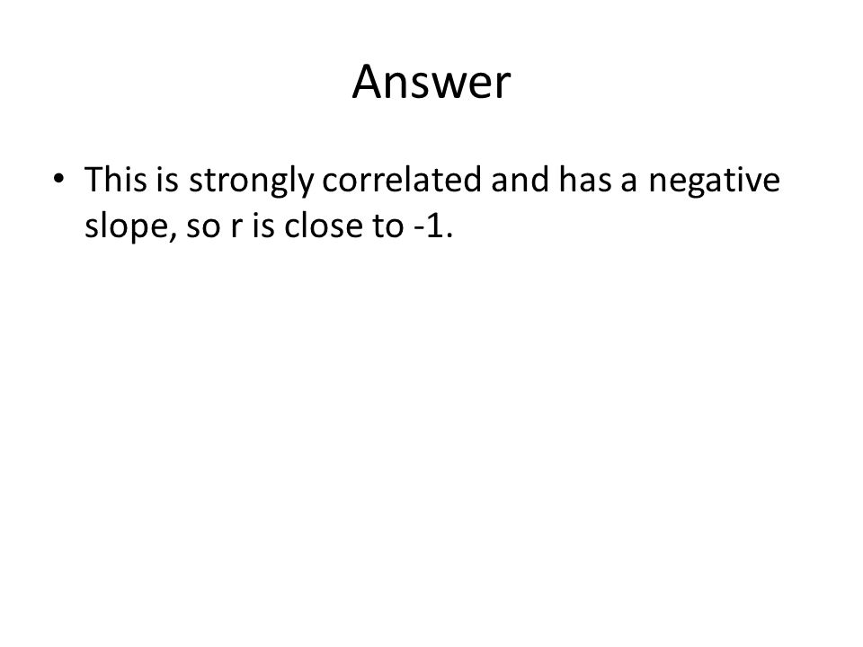 Answer This is strongly correlated and has a negative slope, so r is close to -1.
