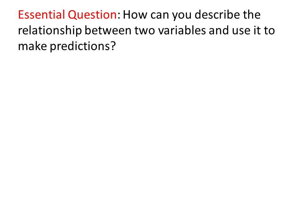 Essential Question: How can you describe the relationship between two variables and use it to make predictions