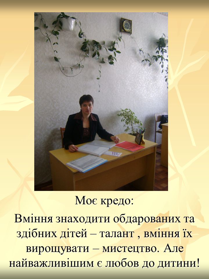 Моє кредо: Вміння знаходити обдарованих та здібних дітей – талант , вміння їх вирощувати – мистецтво.