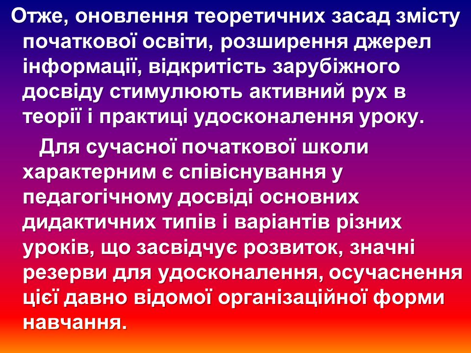 Отже, оновлення теоретичних засад змісту початкової освіти, розширення джерел інформації, відкритість зарубіжного досвіду стимулюють активний рух в теорії і практиці удосконалення уроку.