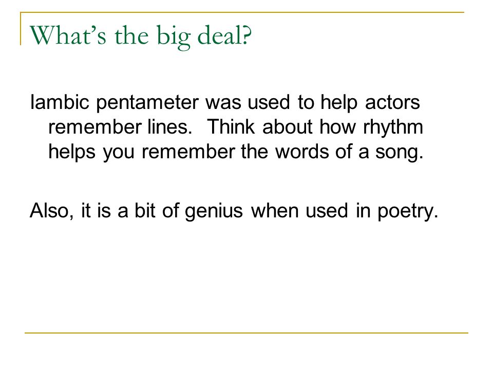 What’s the big deal Iambic pentameter was used to help actors remember lines. Think about how rhythm helps you remember the words of a song.