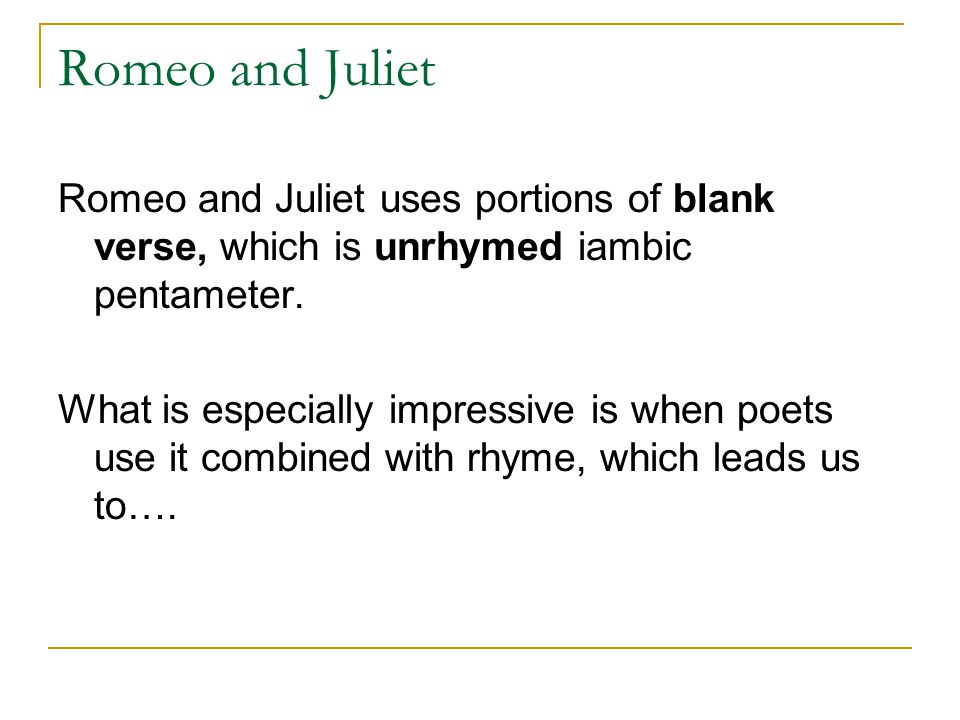 Romeo and Juliet Romeo and Juliet uses portions of blank verse, which is unrhymed iambic pentameter.