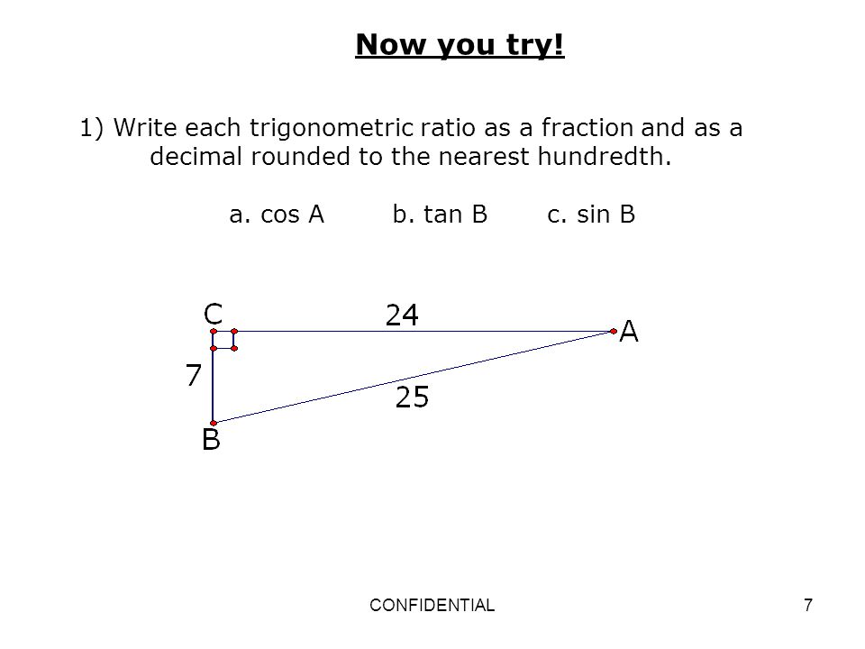 Now you try! 1) Write each trigonometric ratio as a fraction and as a decimal rounded to the nearest hundredth.