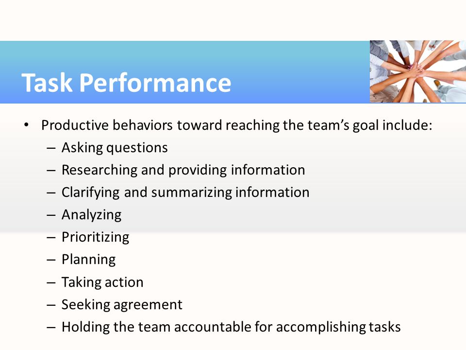 Task Performance Productive behaviors toward reaching the team’s goal include: Asking questions. Researching and providing information.
