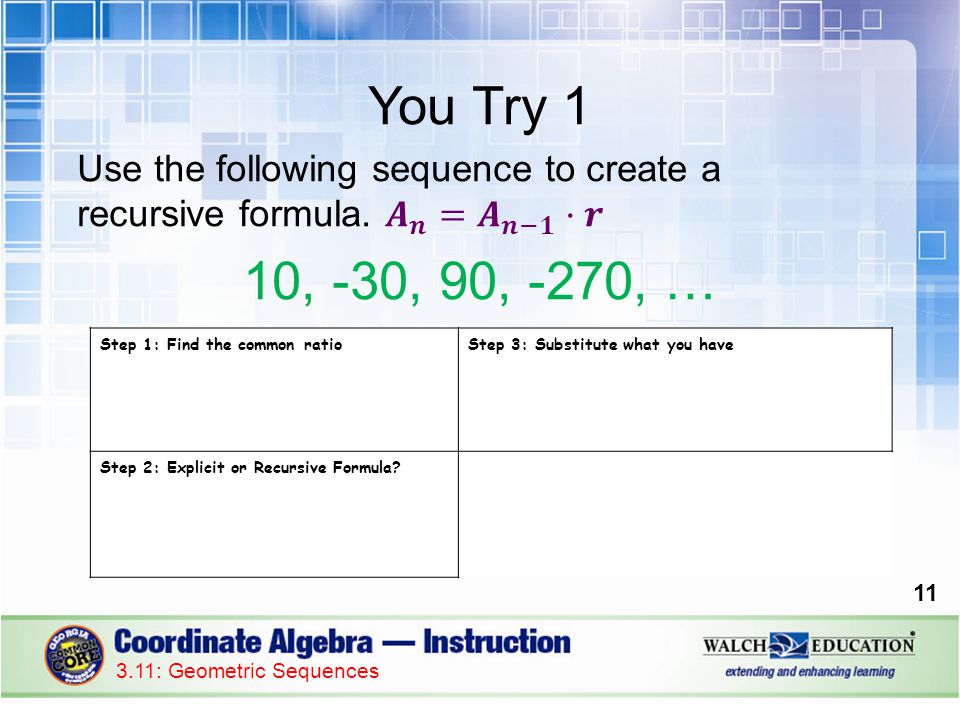 You Try 1 Use the following sequence to create a recursive formula. 𝑨 𝒏 = 𝑨 𝒏−𝟏 ·𝒓. 10, -30, 90, -270, …