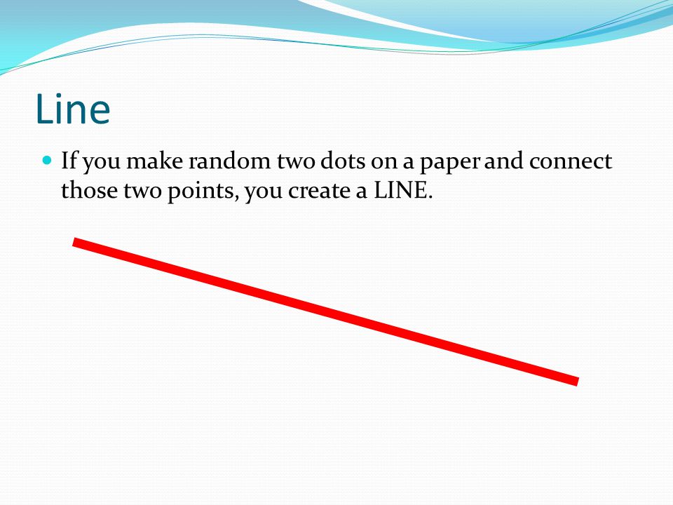 Line If you make random two dots on a paper and connect those two points, you create a LINE.