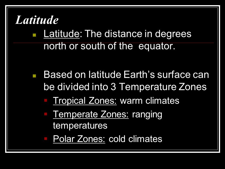 Latitude Latitude: The distance in degrees north or south of the equator. Based on latitude Earth’s surface can be divided into 3 Temperature Zones.