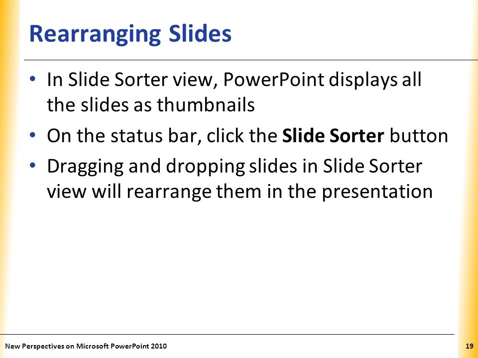 Rearranging Slides In Slide Sorter view, PowerPoint displays all the slides as thumbnails. On the status bar, click the Slide Sorter button.