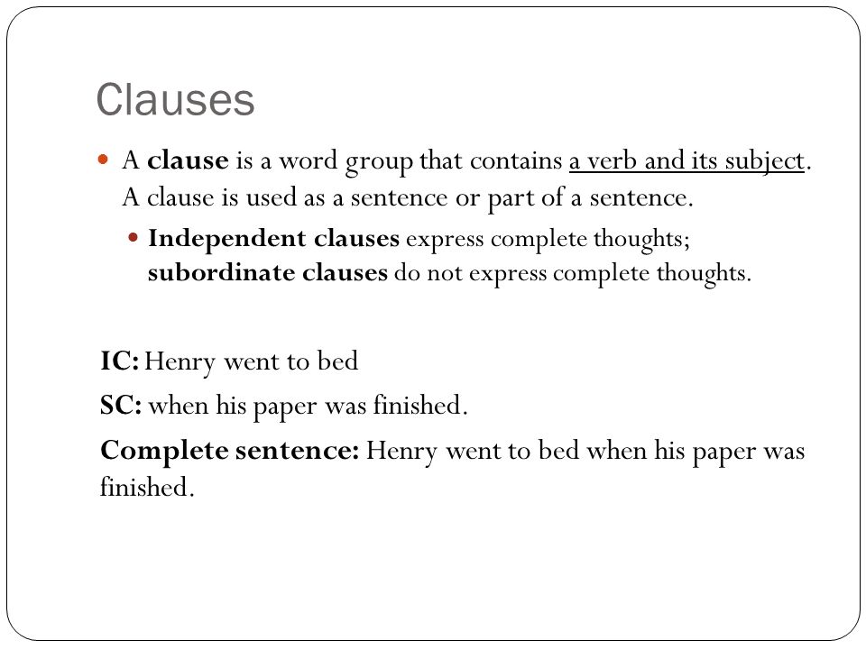 Clauses A clause is a word group that contains a verb and its subject. A clause is used as a sentence or part of a sentence.