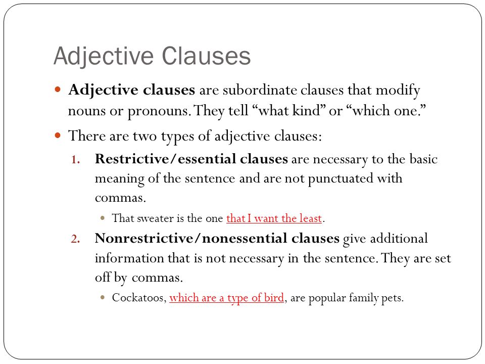 Adjective Clauses Adjective clauses are subordinate clauses that modify nouns or pronouns. They tell what kind or which one.