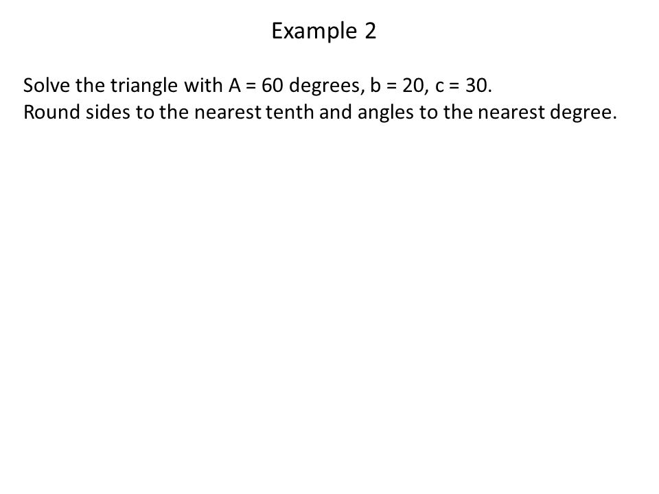 Example 2 Solve the triangle with A = 60 degrees, b = 20, c = 30.