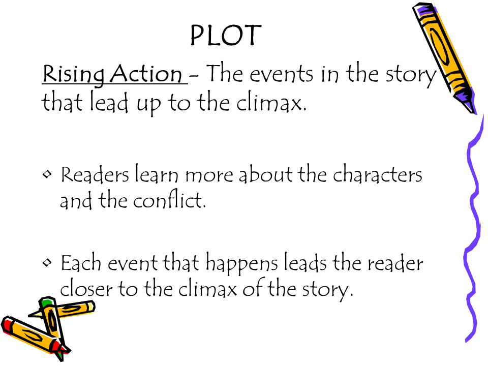 PLOT Rising Action - The events in the story that lead up to the climax. Readers learn more about the characters and the conflict.