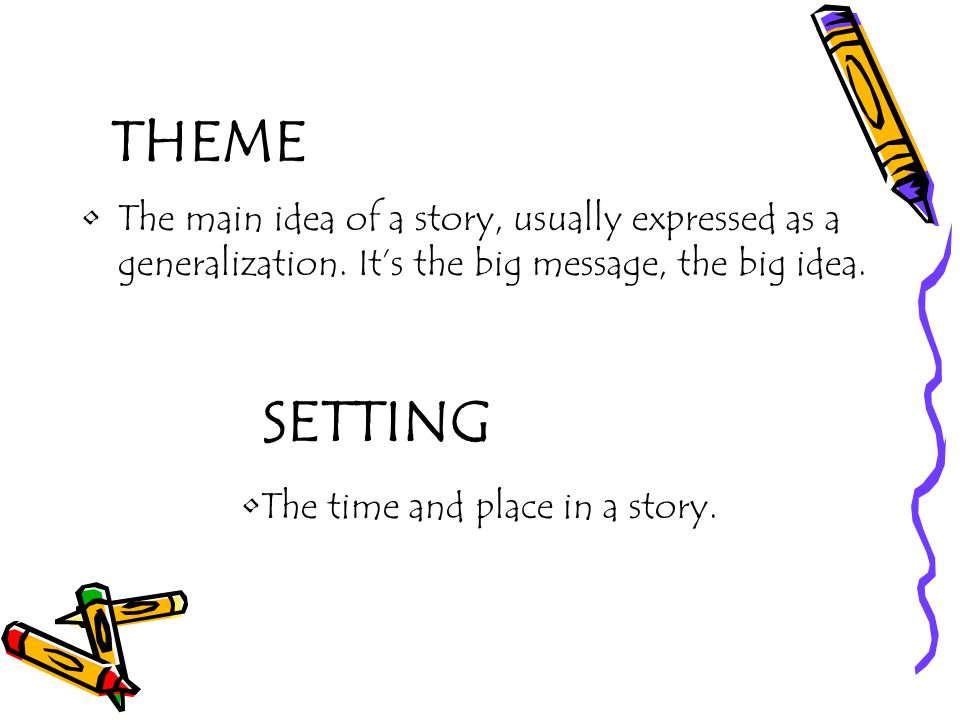 THEME The main idea of a story, usually expressed as a generalization. It’s the big message, the big idea.