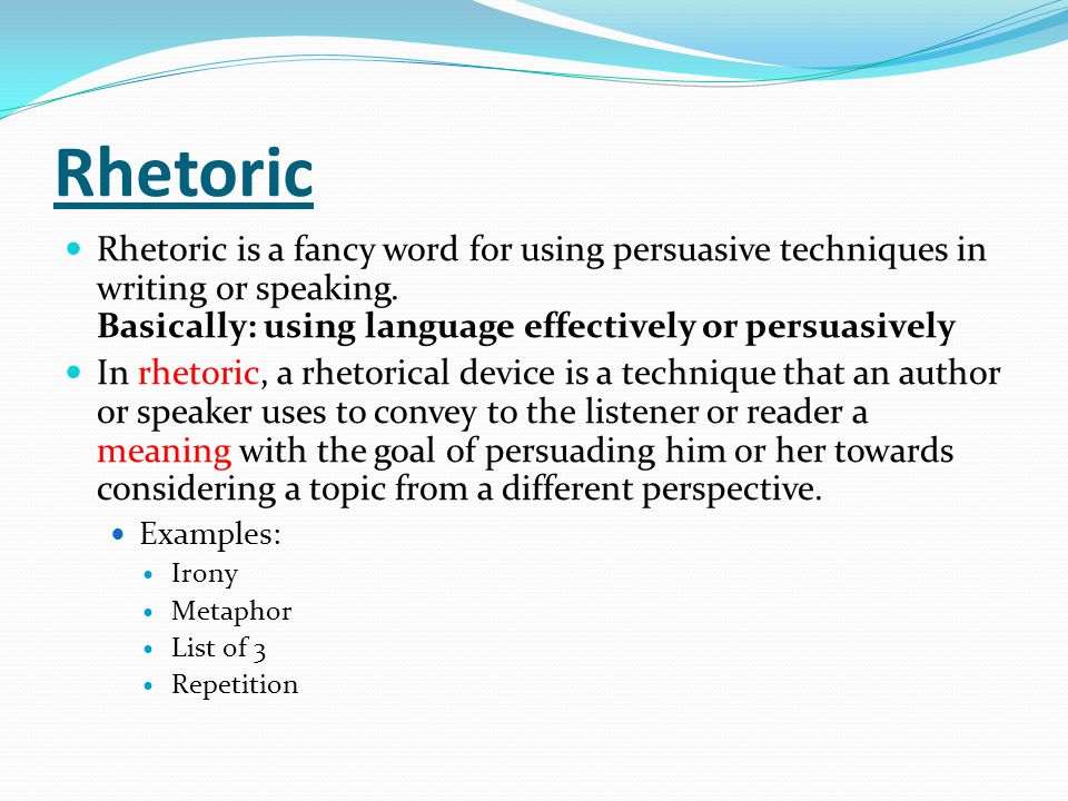 Rhetoric Rhetoric is a fancy word for using persuasive techniques in writing or speaking. Basically: using language effectively or persuasively.