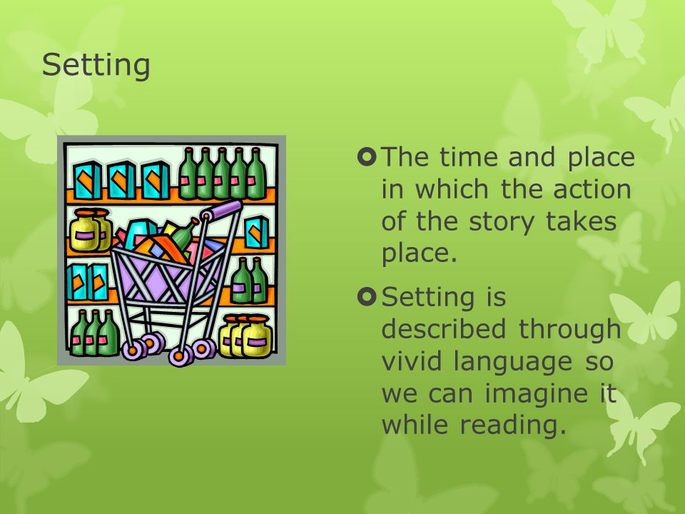 Setting The time and place in which the action of the story takes place.