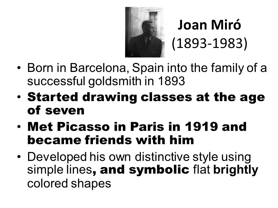 Joan Miró ( ) Born in Barcelona, Spain into the family of a successful goldsmith in Started drawing classes at the age of seven.