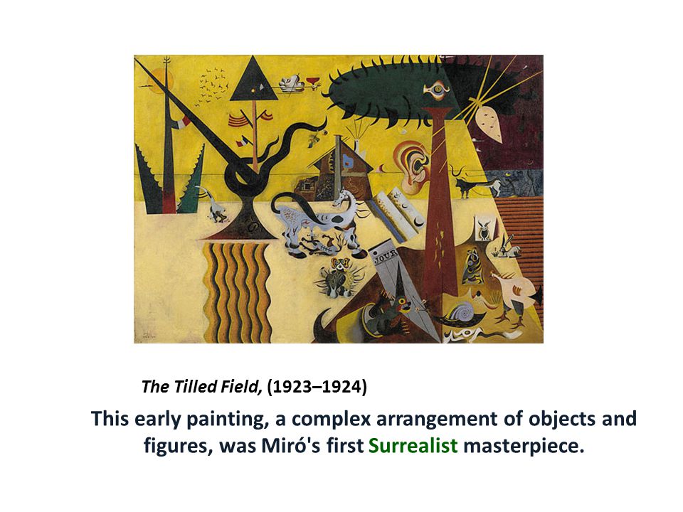 The Tilled Field, (1923–1924) This early painting, a complex arrangement of objects and figures, was Miró s first Surrealist masterpiece.