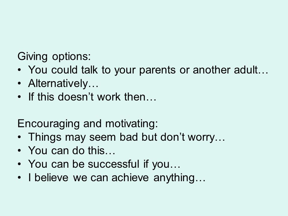 Giving options: You could talk to your parents or another adult… Alternatively… If this doesn’t work then…