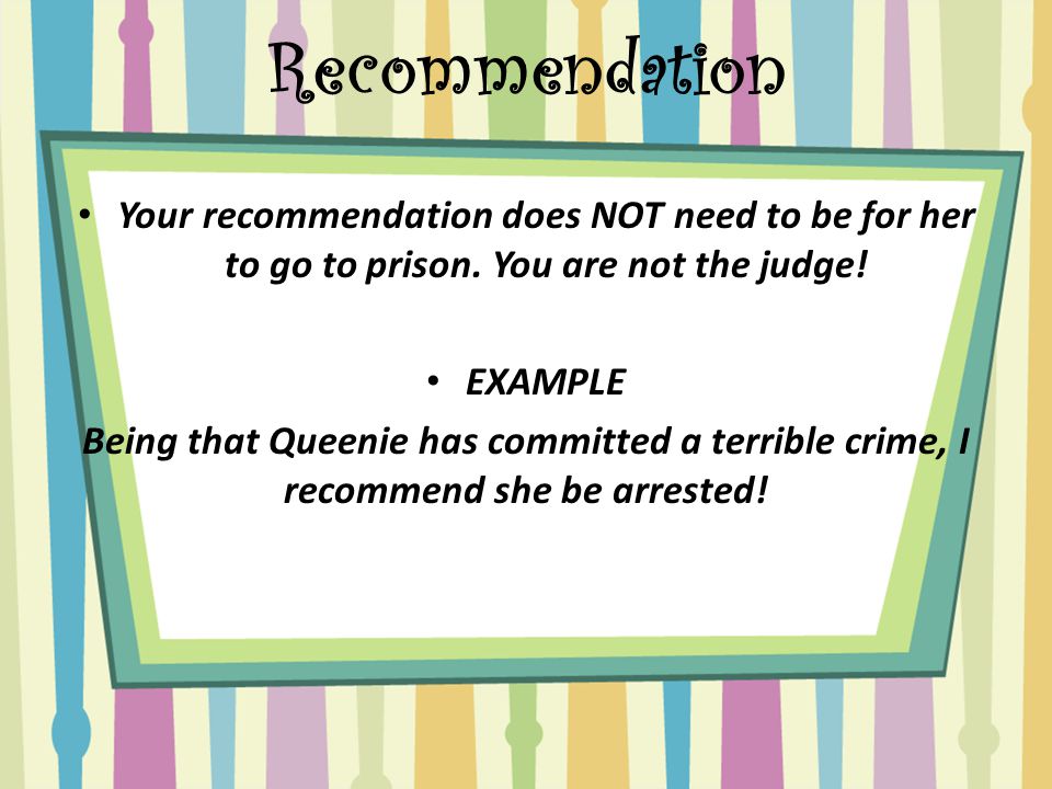 Recommendation Your recommendation does NOT need to be for her to go to prison. You are not the judge!