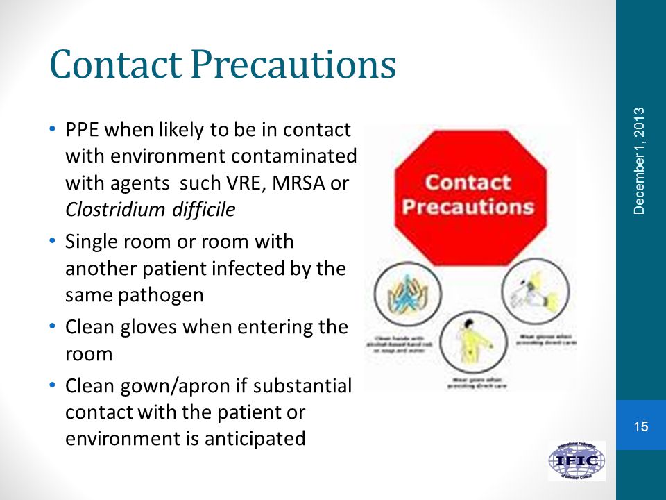 Contact Precautions PPE when likely to be in contact with environment contaminated with agents such VRE, MRSA or Clostridium difficile.