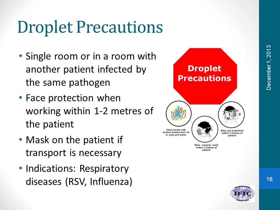 Droplet Precautions Single room or in a room with another patient infected by the same pathogen.