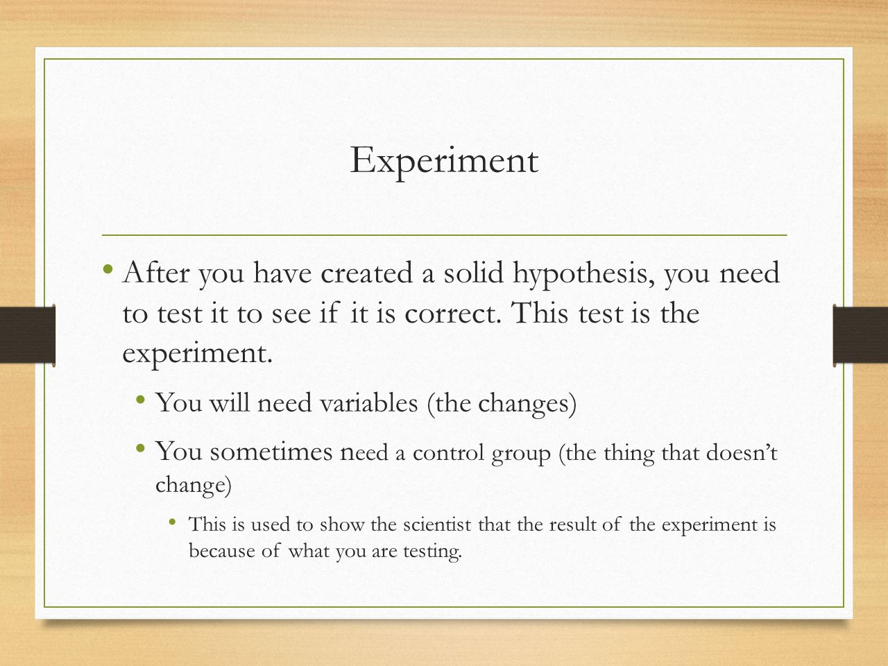 Experiment After you have created a solid hypothesis, you need to test it to see if it is correct. This test is the experiment.