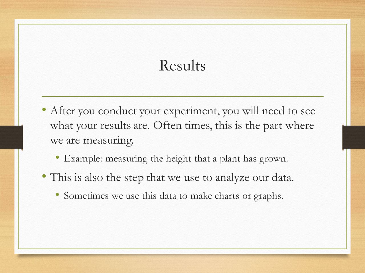 Results After you conduct your experiment, you will need to see what your results are. Often times, this is the part where we are measuring.