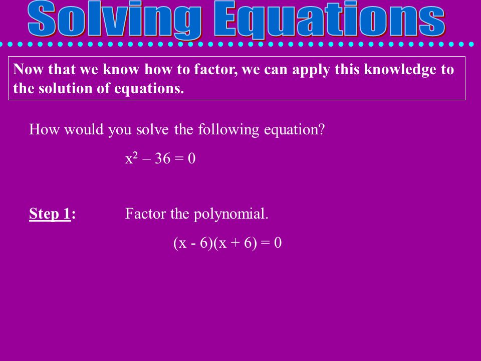 Solving Equations Now that we know how to factor, we can apply this knowledge to the solution of equations.