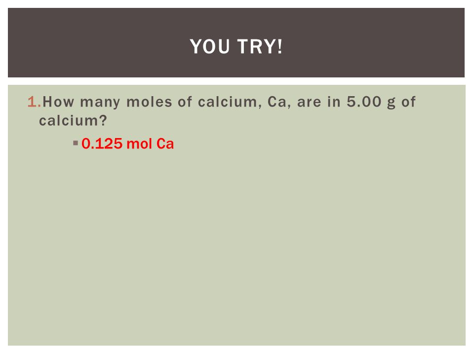 You Try! How many moles of calcium, Ca, are in 5.00 g of calcium