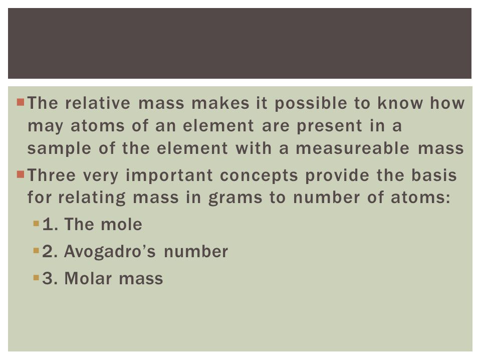 The relative mass makes it possible to know how may atoms of an element are present in a sample of the element with a measureable mass