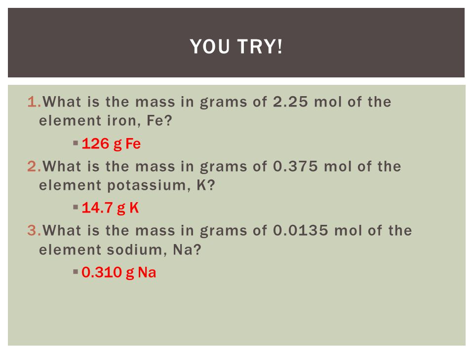 You Try! What is the mass in grams of 2.25 mol of the element iron, Fe 126 g Fe.