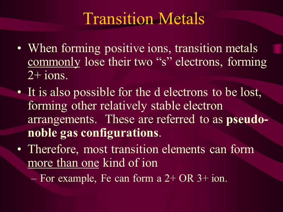 Transition Metals When forming positive ions, transition metals commonly lose their two s electrons, forming 2+ ions.