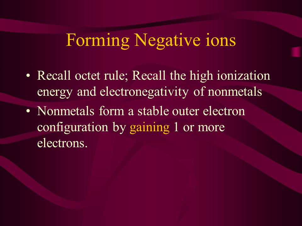 Forming Negative ions Recall octet rule; Recall the high ionization energy and electronegativity of nonmetals.