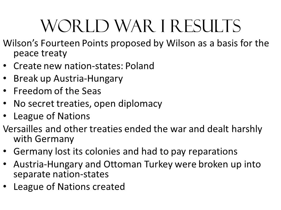 World War I Results Wilson’s Fourteen Points proposed by Wilson as a basis for the peace treaty. Create new nation-states: Poland.